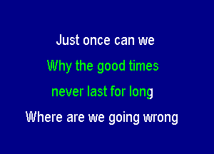 Just once can we
Why the good times

never last for long

Where are we going wrong