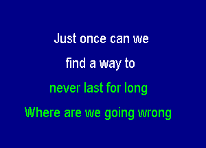 Just once can we
fmd a way to

never last for long

Where are we going wrong