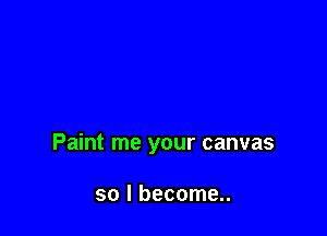 Paint me your canvas

so I become..