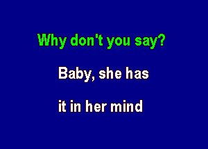 Why don't you say?

Baby, she has

it in hermind