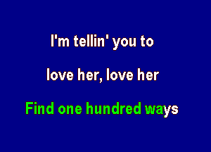 I'm tellin' you to

love her, love her

Find one hundred ways