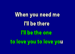 When you need me
I'll be there
I'll be the one

to love you to love you