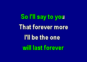 So I'll say to you

That forever more
I'll be the one

will last forever