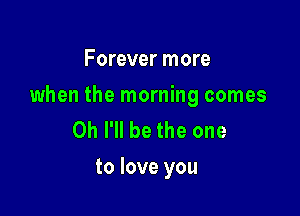 Forever more

when the morning comes

0h I'll be the one
to love you