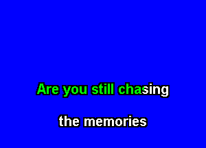 Are you still chasing

the memories
