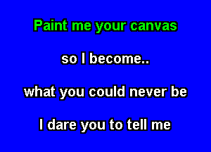 Paint me your canvas
so I become..

what you could never be

I dare you to tell me