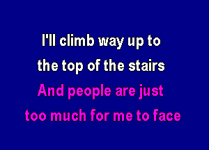 I'll climb way up to

the top of the stairs