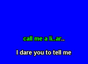 call me a li..ar..

I dare you to tell me
