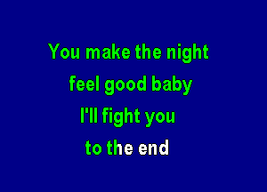 YoulnaketheI ght
feel good baby

I'll fight you
to the end
