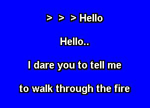 .v r Hello

Hello..

I dare you to tell me

to walk through the fire