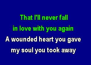 That I'll never fall
in love with you again

A wounded heart you gave

my soul you took away