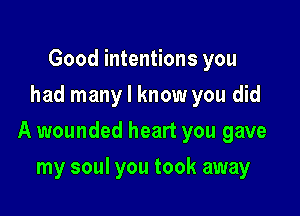Good intentions you
had many I know you did

A wounded heart you gave

my soul you took away