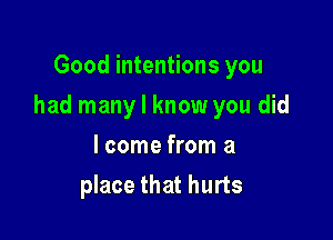 Good intentions you

had many I know you did

lcome from a
place that hurts