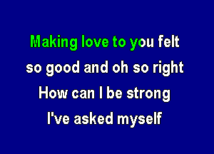 Making love to you felt
so good and oh so right

How can I be strong

I've asked myself