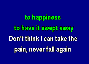to happiness
to have it swept away
Don't think I can take the

pain, never fall again