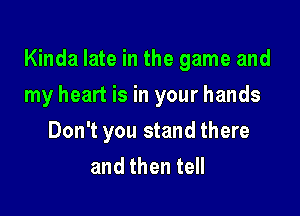 Kinda late in the game and

my heart is in your hands
Don't you stand there
and then tell