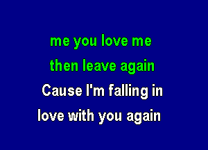 me you love me
then leave again
Cause I'm falling in

love with you again