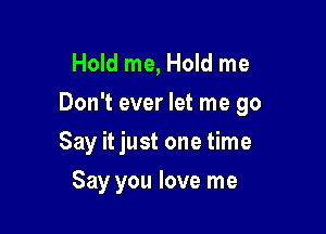 Hold me, Hold me
Don't ever let me go

Say it just one time
Say you love me