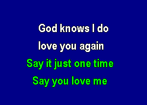 God knows I do
love you again

Say it just one time

Say you love me