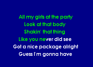 All my gins at the party
Look loat body
Shokin' ihaHhing

Like you never did see
Got a nice package alright
Guess I'm gonna have