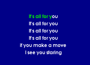 Ifs all foryou
lfs all for you
lfs all loryou

lfs all foryou
it you make a move
Isee you staring