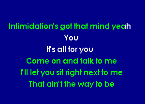 lniimidation's got that mind yeah
You
Ifs all for you

Come on and tolkto me
I'll let you sit right next to me
That ain'Hhe woyto be