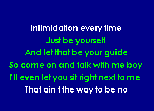 Intimidation everytime
Just be yourself
And leHhat be your guide
80 come on and talk with me boy
I' ll even let you sit right next to me
That ain'Hhe wayto be no