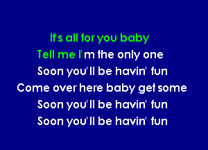 lfs all for you baby
Tell me I'm the only one
Soon you'll be havin' fun

Come over here baby get some
Soon you'll be havin' fun
Soon you'll be havin' fun