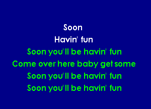 Soon
Hcvin' fun
Soon you'll be havin' fun

Come over here baby get some
Soon you'll be havin' fun
Soon you'll be havin' fun