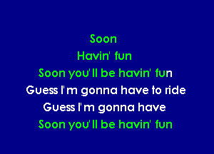 Soon
Hcvin' fun
Soon you'll be havin' fun

Guess rm gonna have to ride
Guess rm gonna have
Soon you'll be havin' fun