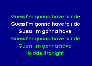 Guess I'm gonna have to ride
Guess I'm gonna have to ride
Guess I'm gonna have
Guess I'm gonna have to ride
Guess I'm gonna have
to ride iHonight