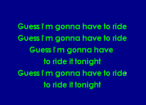 Guess I'm gonna have to ride
Guess I'm gonna have to ride
Guess I'm gonna have
to ride iHonight
Guess I'm gonna have to ride
to ride iHonight