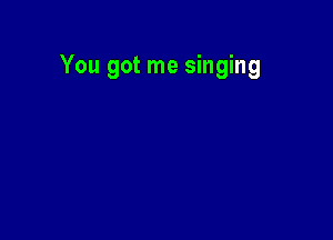 You got me singing