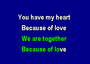 You have my heart

Because of love
We are together
Because of love