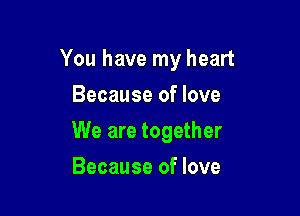 You have my heart

Because of love
We are together
Because of love