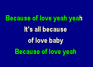 Because of love yeah yeah
It's all because
of love baby

Because of love yeah