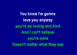 You know I'm gonna
love you anyway
you're so loving and kind

And I can't believe
you're mine
Doesn't matter what they say