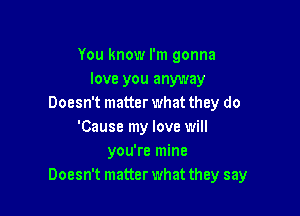 You know I'm gonna
love you anyway
Doesn't matter what they do

'Cause my love will
you're mine
Doesn't matter what they say