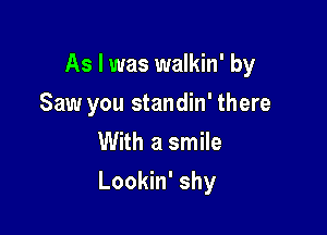 As I was walkin' by
Saw you standin' there
With a smile

Lookin' shy