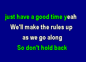 just have a good time yeah

We'll make the rules up

as we go along
80 don't hold back