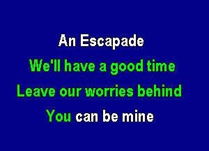 An Escapade

We'll have a good time

Leave our worries behind
You can be mine