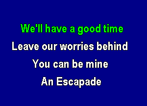 We'll have a good time
Leave our worries behind
You can be mine

An Escapade