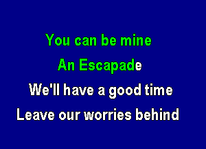You can be mine

An Escapade

We'll have a good time
Leave our worries behind