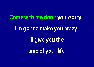 Come with me don't you worry

I'm gonna make you crazy
I'll give you the

time of your life