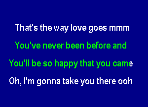 That's the way love goes mmm
You've never been before and
You'll be so happy that you came

Oh, I'm gonna take you there ooh