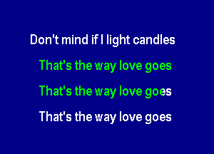 Don't mind ifl light candles
That's the way love goes

That's the way love goes

That's the way love goes