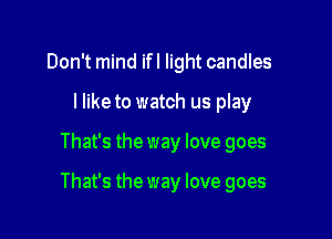 Don't mind ifl light candles
I Iiketo watch us play

That's the way love goes

That's the way love goes
