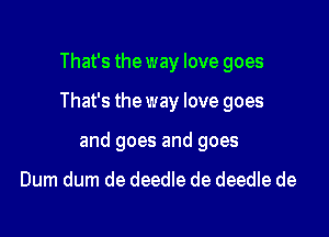 That's the way love goes

That's the way love goes

and goes and goes

Dum dum de deedle de deedle de