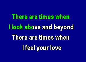 There are times when

I look above and beyond

There are times when
lfeel your love