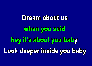 Dream about us
when you said
hey it's about you baby

Look deeper inside you baby